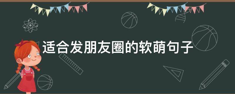 适合发朋友圈的软萌句子（软萌说说）