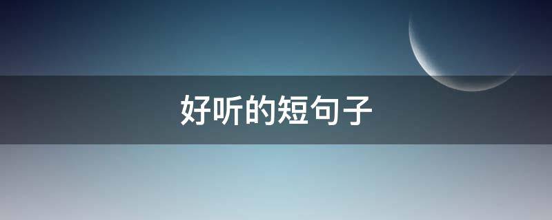 好听的短句子 好听的短句子十字以内唯美