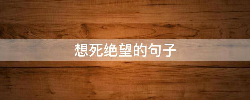 想死绝望的句子（想死绝望的句子搞笑）