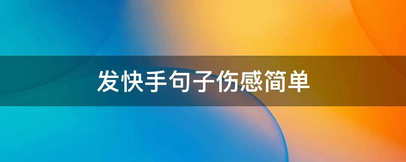 发快手句子伤感简单（发快手的句子伤感简短）