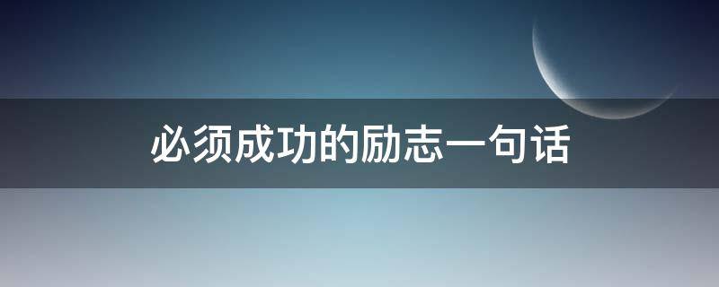 必须成功的励志一句话（必须成功的励志一句话怎么说）
