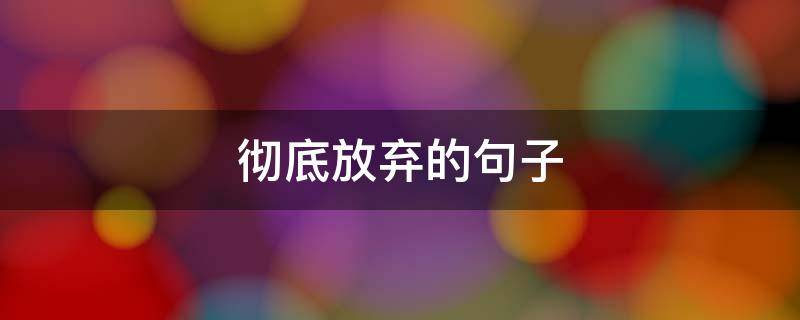 彻底放弃的句子 彻底放弃的句子 简短一点