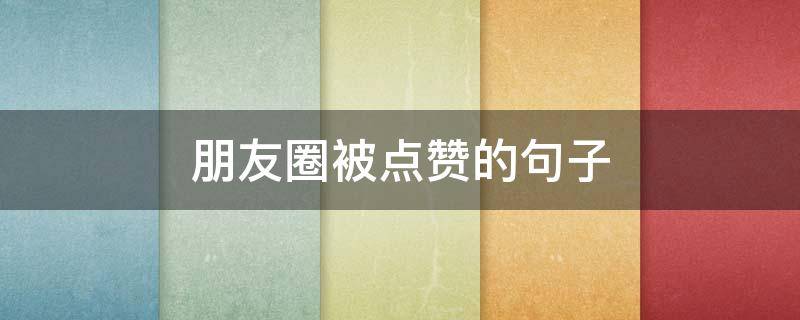 朋友圈被点赞的句子 朋友圈被点赞的句子简短