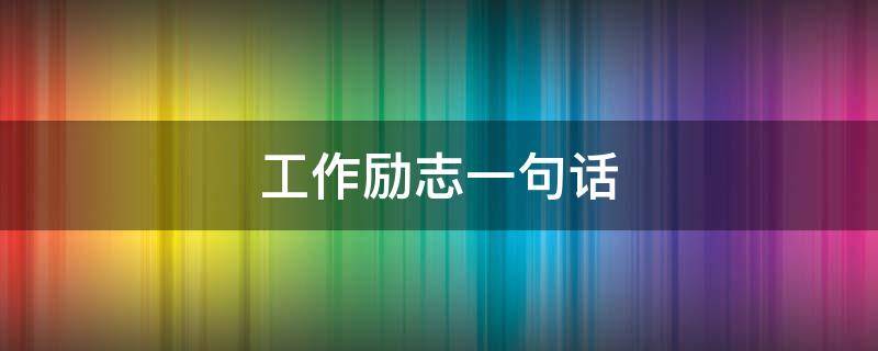 工作励志一句话（工作励志一句话座右铭）