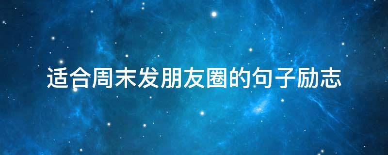 适合周末发朋友圈的句子励志（适合周末发朋友圈的句子励志短句）