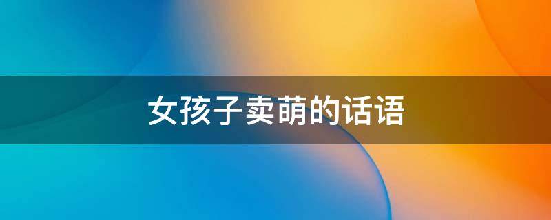女孩子卖萌的话语 女孩子卖萌的话语有哪些