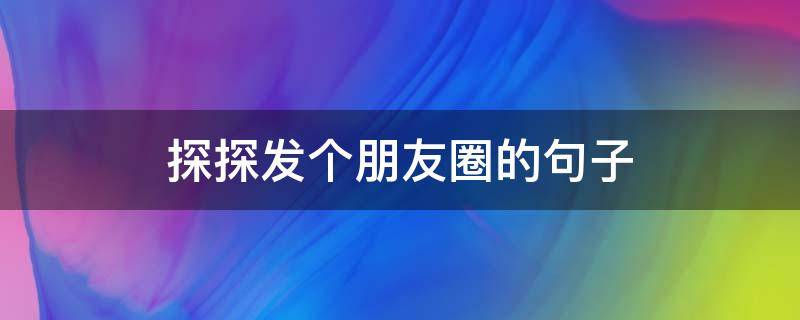 探探发个朋友圈的句子（探探发个朋友圈的句子怎么发）