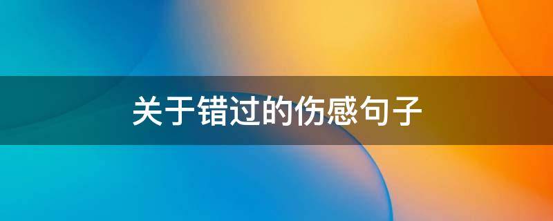 关于错过的伤感句子 关于错过的伤感句子说说心情
