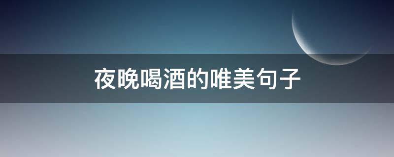 夜晚喝酒的唯美句子（夜晚喝酒的唯美句子说说心情）