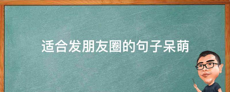 适合发朋友圈的句子呆萌（适合发朋友圈的句子呆萌图片）