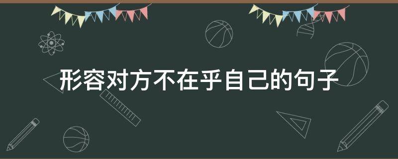 形容对方不在乎自己的句子（暗示某人不在乎我的句子）