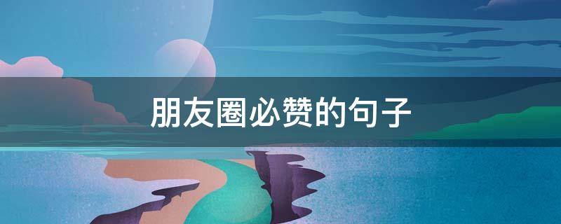 朋友圈必赞的句子 发朋友圈必赞