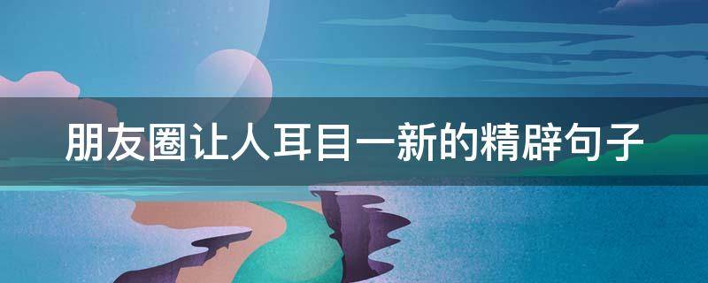 朋友圈让人耳目一新的精辟句子 让人耳目一新的说说