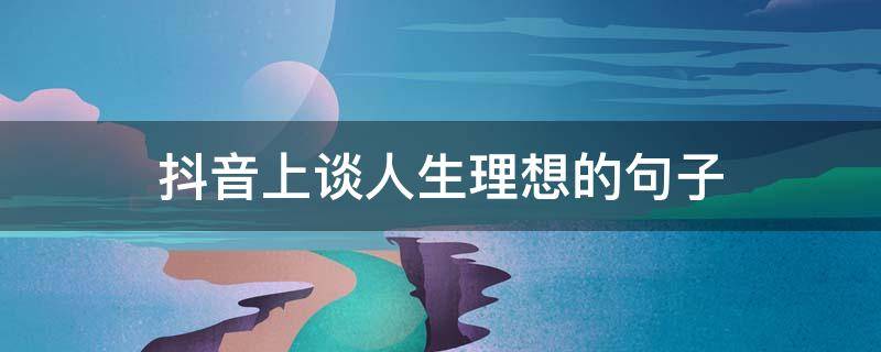 抖音上谈人生理想的句子 谈人生谈理想的说说