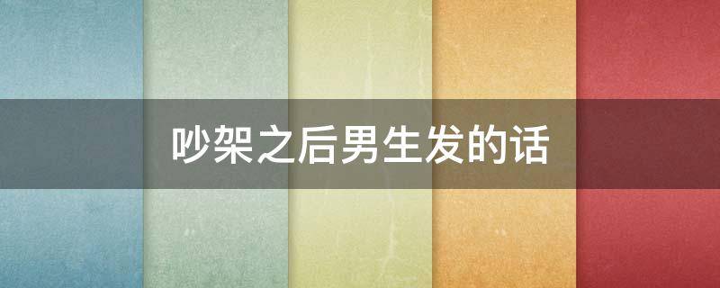 吵架之后男生发的话 吵架之后男生发的话是什么