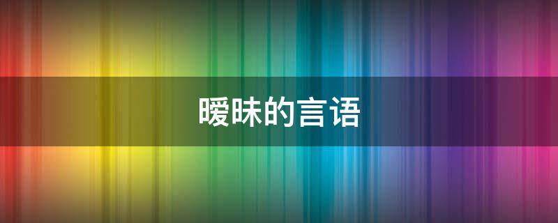 暧昧的言语（暧昧的言语有那些词语）