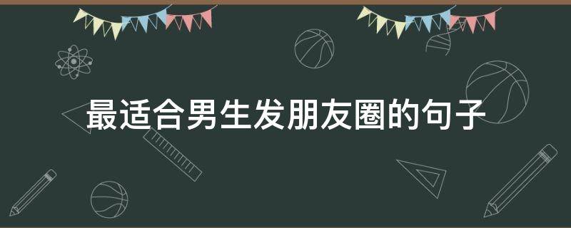 最适合男生发朋友圈的句子