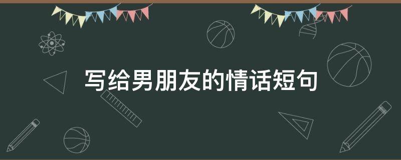 写给男朋友的情话短句（写给男朋友的情话短句99条）