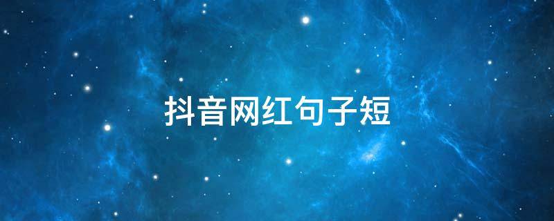 抖音网红句子短（抖音里走心的网红句子）