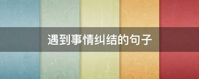 遇到事情纠结的句子（遇到事情纠结的句子有哪些）