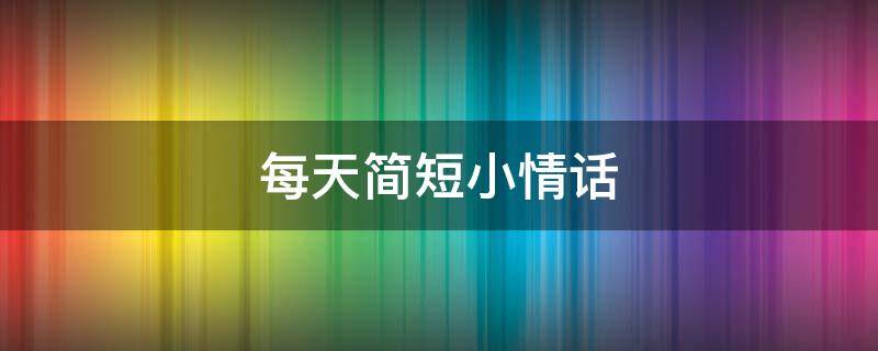 每天简短小情话（每天一句简短小情话）
