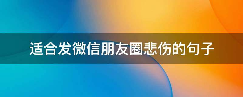 适合发微信朋友圈悲伤的句子（发微信朋友圈伤心的句子）