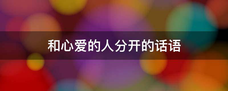 和心爱的人分开的话语（和心爱的人分开的说说）