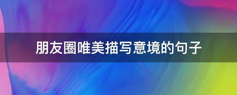 朋友圈唯美描写意境的句子 朋友圈有意境的句子