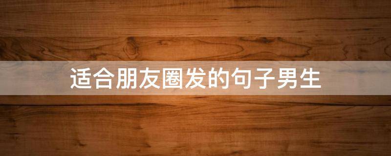 适合朋友圈发的句子男生 适合发朋友圈的短句男生