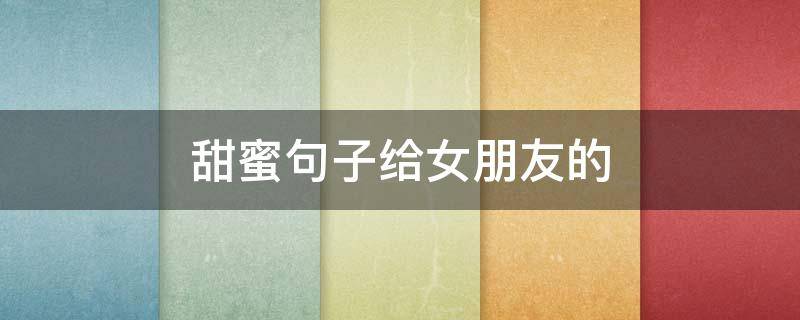甜蜜句子给女朋友的（甜蜜句子给女朋友的情话）