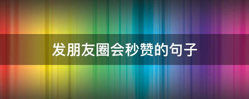 发朋友圈会秒赞的句子（发朋友圈会秒赞的句子怎么说）