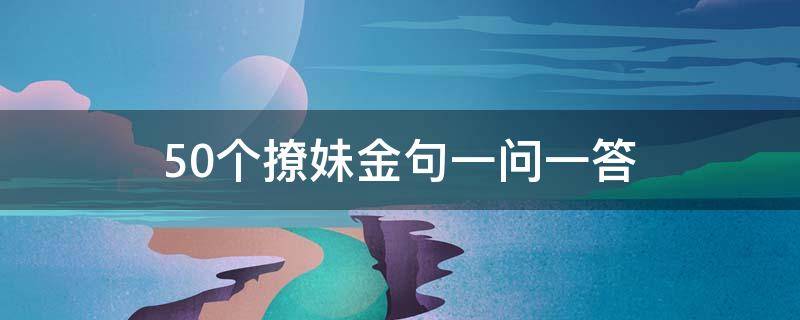 50个撩妹金句一问一答