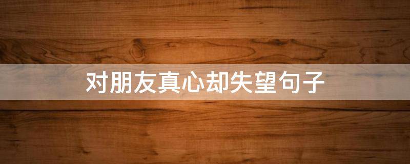 对朋友真心却失望句子