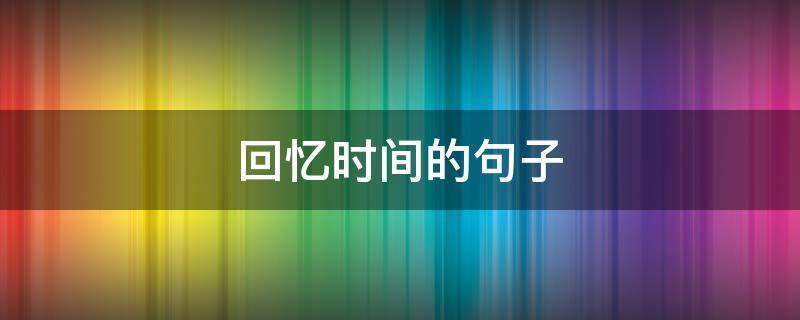 回忆时间的句子（回忆时间的句子简短）