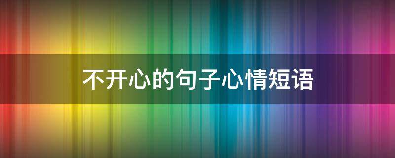 不开心的句子心情短语（不开心的句子心情短语说说）