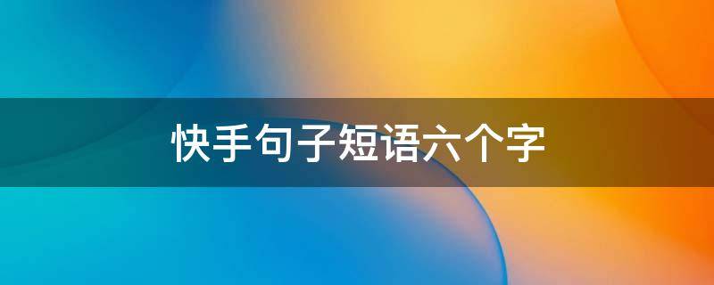 快手句子短语六个字 快手句子大全