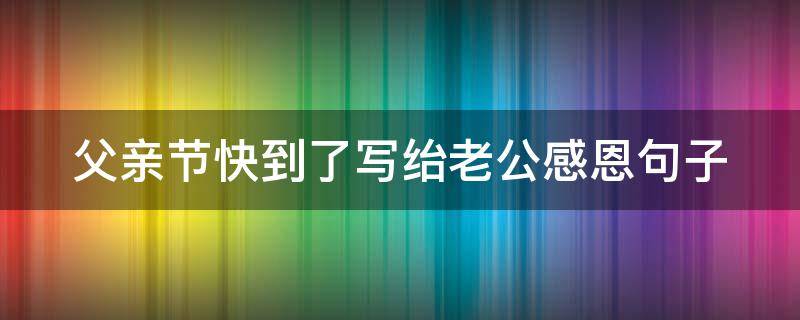 父亲节快到了写绐老公感恩句子 父亲节老公说说