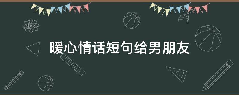 暖心情话短句给男朋友（暖心情话短句给男朋友图）