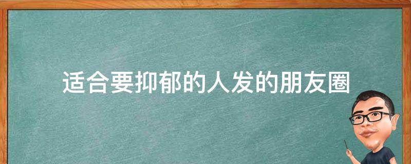适合要抑郁的人发的朋友圈（适合要抑郁的人发的朋友圈文案）