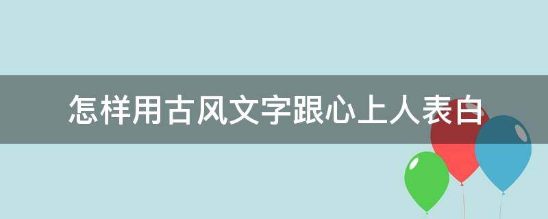 怎样用古风文字跟心上人表白 一段古风的告白文字