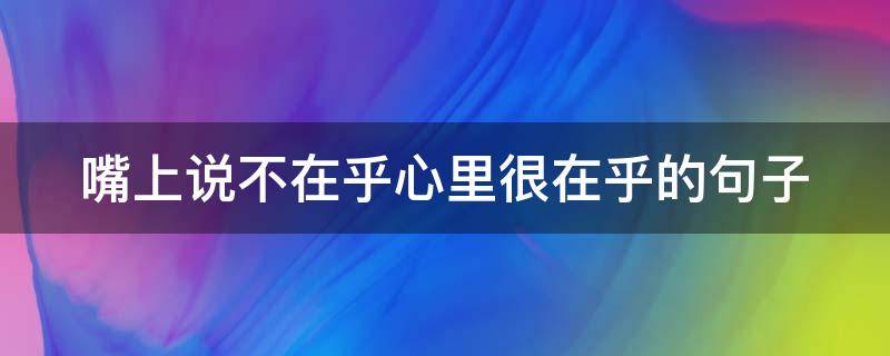 嘴上说不在乎心里很在乎的句子（嘴上说着不在乎下一句）