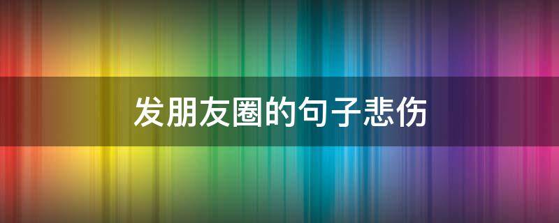 发朋友圈的句子悲伤 发朋友圈的句子悲伤词语怎么说