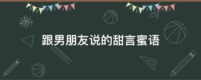 跟男朋友说的甜言蜜语 跟男朋友说的甜言蜜语的话