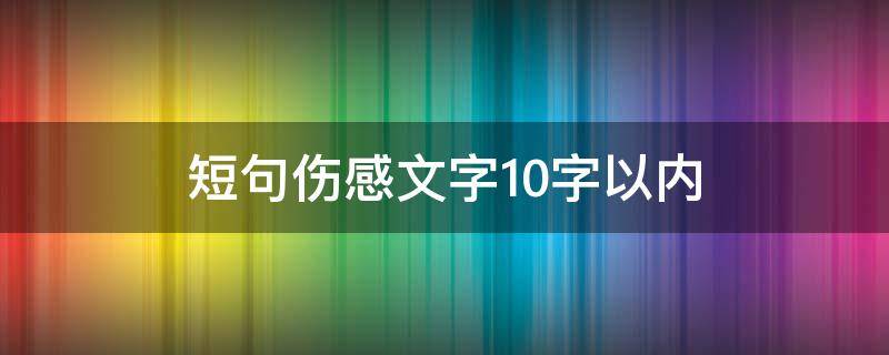 短句伤感文字10字以内（短句伤感文字10字以内的句子）