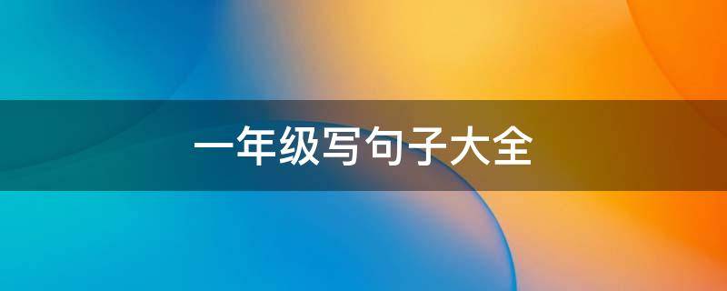 一年级写句子大全 一年级写句子大全简单一点