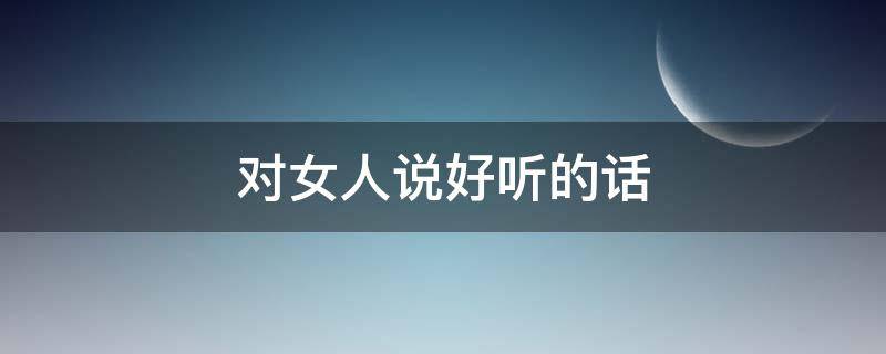 对女人说好听的话（对女朋友说的好听的话）