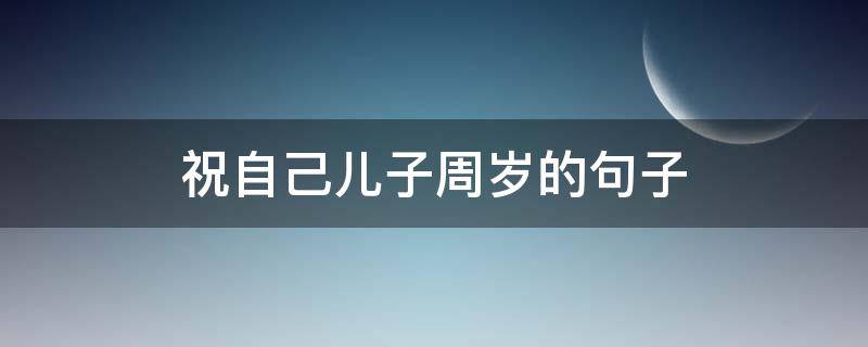 祝自己儿子周岁的句子（祝自己儿子周岁的句子说说）