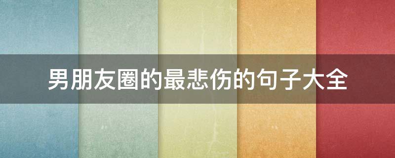 男朋友圈的最悲伤的句子大全（男朋友朋友圈发伤感说说）