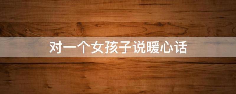 对一个女孩子说暖心话 对一个女孩说的暖心的话