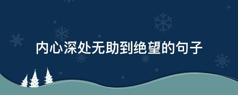 内心深处无助到绝望的句子 内心很无助的说说绝望无助唯美句子